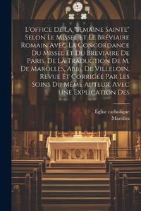 Cover image for L'office De La "semaine Sainte" Selon Le Missel Et Le Breviaire Romain Avec La Concordance Du Missel Et Du Breviaire De Paris. De La Traduction De M. De Marolles, Abbe De Villeloin, Revue Et Corrigee Par Les Soins Du Meme Auteur. Avec Une Explication Des