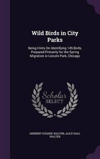 Cover image for Wild Birds in City Parks: Being Hints on Identifying 145 Birds, Prepared Primarily for the Spring Migration in Lincoln Park, Chicago