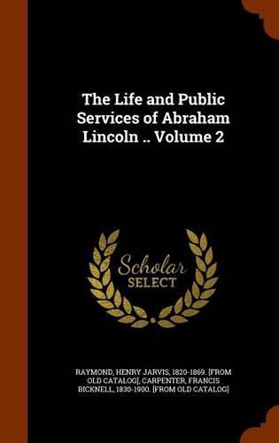 The Life and Public Services of Abraham Lincoln .. Volume 2