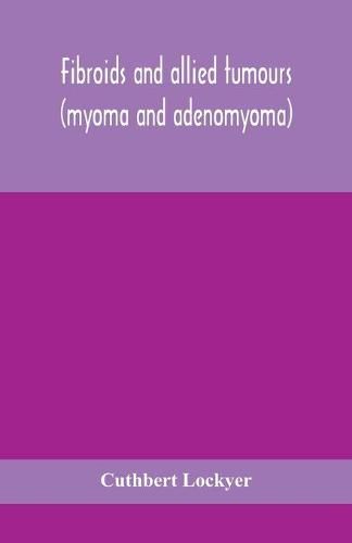 Cover image for Fibroids and allied tumours (myoma and adenomyoma): their pathology, clinical features and surgical treatment