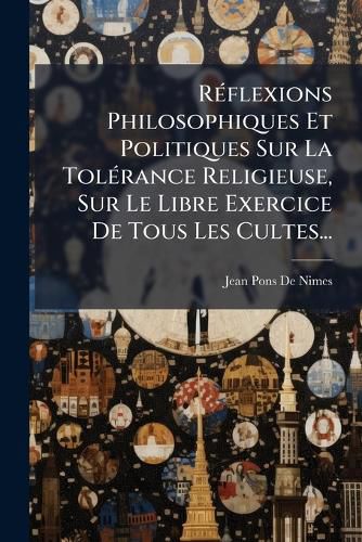 Cover image for Reflexions Philosophiques Et Politiques Sur La Tolerance Religieuse, Sur Le Libre Exercice De Tous Les Cultes...