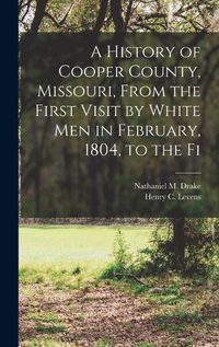 Cover image for A History of Cooper County, Missouri, From the First Visit by White men in February, 1804, to the Fi