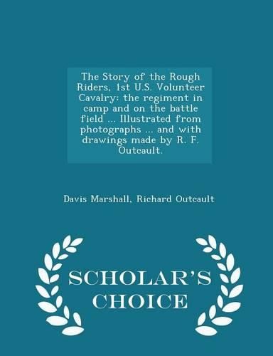 The Story of the Rough Riders, 1st U.S. Volunteer Cavalry: The Regiment in Camp and on the Battle Field ... Illustrated from Photographs ... and with Drawings Made by R. F. Outcault. - Scholar's Choice Edition