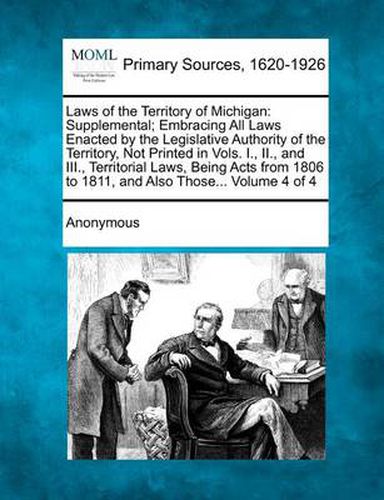 Cover image for Laws of the Territory of Michigan: Supplemental; Embracing All Laws Enacted by the Legislative Authority of the Territory, Not Printed in Vols. I., II