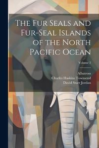 Cover image for The Fur Seals and Fur-Seal Islands of the North Pacific Ocean; Volume 2