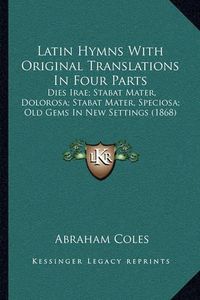 Cover image for Latin Hymns with Original Translations in Four Parts: Dies Irae; Stabat Mater, Dolorosa; Stabat Mater, Speciosa; Old Gems in New Settings (1868)