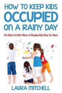 Cover image for How to Keep Kids Occupied On A Rainy Day: The Most Artistic Ways of Keeping Kids Busy for Hours