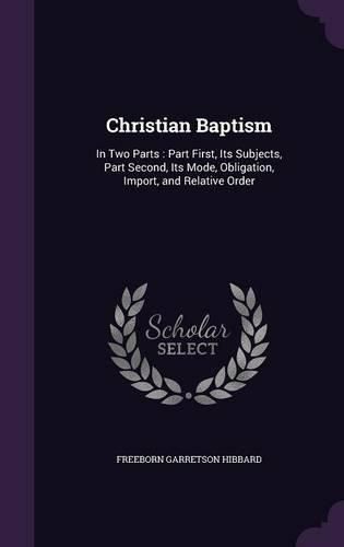 Christian Baptism: In Two Parts: Part First, Its Subjects, Part Second, Its Mode, Obligation, Import, and Relative Order