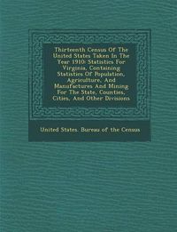 Cover image for Thirteenth Census of the United States Taken in the Year 1910: Statistics for Virginia, Containing Statistics of Population, Agriculture, and Manufact