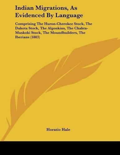 Indian Migrations, as Evidenced by Language: Comprising the Huron-Cherokee Stock, the Dakota Stock, the Algonkins, the Chahta-Muskoki Stock, the Moundbuilders, the Iberians (1883)