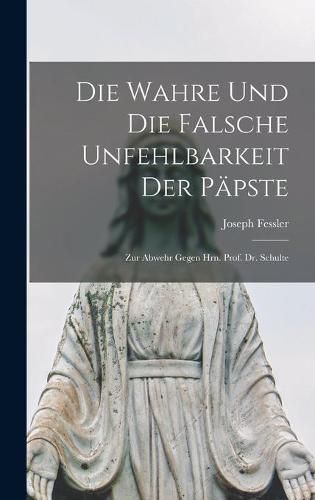 Die Wahre Und Die Falsche Unfehlbarkeit Der Papste: Zur Abwehr Gegen Hrn. Prof. Dr. Schulte