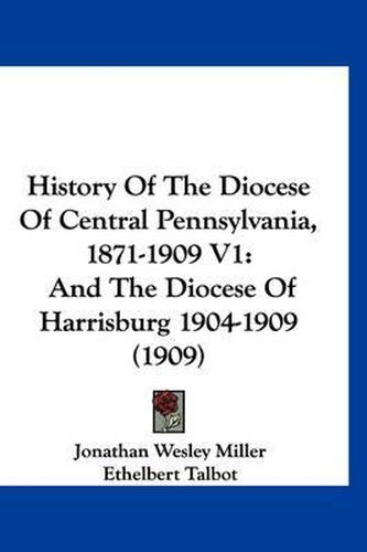 Cover image for History of the Diocese of Central Pennsylvania, 1871-1909 V1: And the Diocese of Harrisburg 1904-1909 (1909)