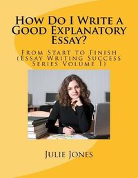 Cover image for How Do I Write a Good Explanatory Essay?: From Start to Finish (Essay Writing Success Series Volume 1)
