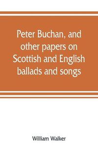 Cover image for Peter Buchan, and other papers on Scottish and English ballads and songs