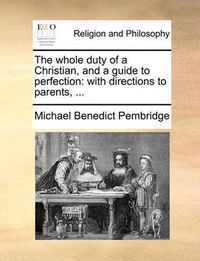 Cover image for The Whole Duty of a Christian, and a Guide to Perfection: With Directions to Parents, ...