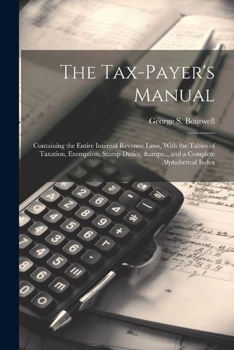 The Tax-payer's Manual; Containing the Entire Internal Revenue Laws, With the Tables of Taxation, Exemption, Stamp-duties, &c., and a Complete Alphabetical Index