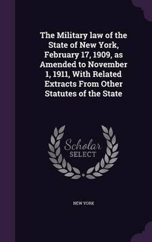 Cover image for The Military Law of the State of New York, February 17, 1909, as Amended to November 1, 1911, with Related Extracts from Other Statutes of the State