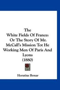 Cover image for The White Fields of France: Or the Story of Mr. McCall's Mission Tot He Working Men of Paris and Lyons (1880)