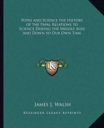 Popes and Science the History of the Papal Relations to Science During the Middle Ages and Down to Our Own Time