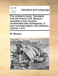 Cover image for The Children's Friend. Translated from the French of M. Berquin; Complete in Four Volumes. Ornamented with Frontispieces. a New Corrected Edition; With Additions. Volume 1 of 4