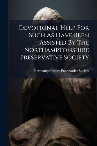 Cover image for Devotional Help for Such as Have Been Assisted by the Northamptonshire Preservative Society: Or, Short Meditations, Thanksgivings, and Prayers, for the Use of Persons Preserved in Great Danger, ... by Means ... of the Preservative Society, ...