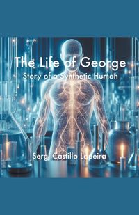 Cover image for The Life of George. Story of a Synthetic Human