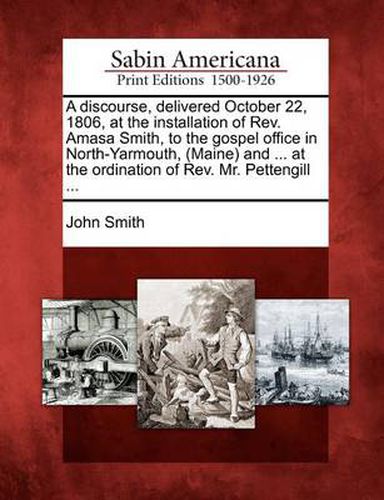 Cover image for A Discourse, Delivered October 22, 1806, at the Installation of REV. Amasa Smith, to the Gospel Office in North-Yarmouth, (Maine) and ... at the Ordination of REV. Mr. Pettengill ...