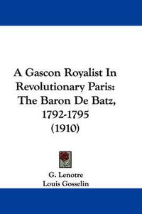 Cover image for A Gascon Royalist in Revolutionary Paris: The Baron de Batz, 1792-1795 (1910)