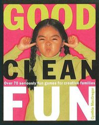 Cover image for Good Clean Fun: Over 70 Seriously Fun Games for Creative Families