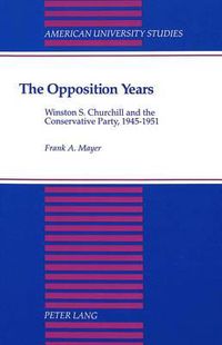 Cover image for The Opposition Years: Winston S. Churchill and the Conservative Party, 1945-1951