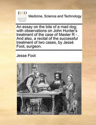 Cover image for An Essay on the Bite of a Mad Dog; With Observations on John Hunter's Treatment of the Case of Master R - . and Also, a Recital of the Successful Treatment of Two Cases, by Jess Foot, Surgeon.