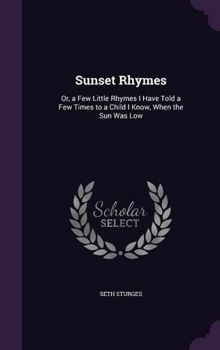 Cover image for Sunset Rhymes: Or, a Few Little Rhymes I Have Told a Few Times to a Child I Know, When the Sun Was Low