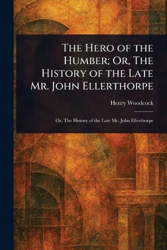 Cover image for The Hero of the Humber; Or, The History of the Late Mr. John Ellerthorpe