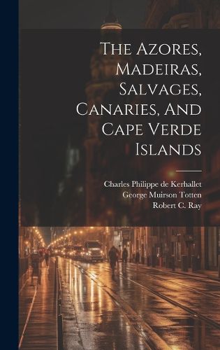 Cover image for The Azores, Madeiras, Salvages, Canaries, And Cape Verde Islands