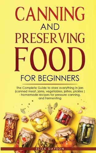 Cover image for Canning and Preserving Food for Beginners: The Complete Guide to store everything in jars ( canned meat, jams, vegetables, jellies, pickles ) - homemade recipes for pressure canning, and Fermenting