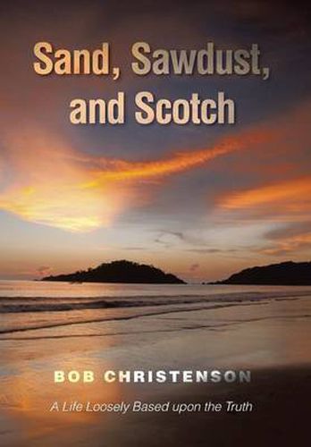 Cover image for Sand, Sawdust, and Scotch: A Life Loosely based upon the Truth.