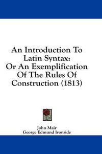 Cover image for An Introduction to Latin Syntax: Or an Exemplification of the Rules of Construction (1813)