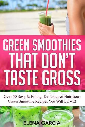 Cover image for Green Smoothies That Don't Taste Gross: Over 50 Sexy & Filling, Delicious & Nutritious Green Smoothie Recipes You Will LOVE!