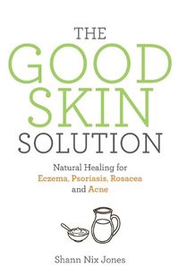 Cover image for The Good Skin Solution: Natural Healing for Eczema, Psoriasis, Rosacea and Acne