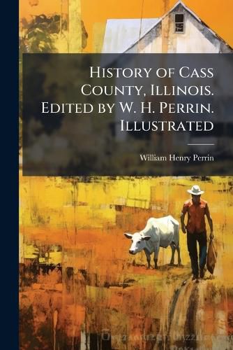 Cover image for History of Cass County, Illinois. Edited by W. H. Perrin. Illustrated. - Scholar's Choice Edition