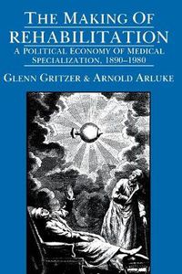 Cover image for The Making of Rehabilitation: A Political Economy of Medical Specialization, 1890-1980