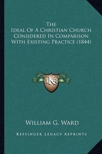 Cover image for The Ideal of a Christian Church Considered in Comparison with Existing Practice (1844)