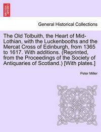 Cover image for The Old Tolbuith, the Heart of Mid-Lothian, with the Luckenbooths and the Mercat Cross of Edinburgh, from 1365 to 1617. with Additions. (Reprinted, from the Proceedings of the Society of Antiquaries of Scotland.) [With Plates.]