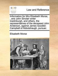 Cover image for Information for Mrs Elisabeth Morse, , and John Sinclair Writer Inedinburgh, and Others, the Representatives of the Deceased John Anderson, Against James Goodlet-Campbell of Abbotshaugh, Pursuer.