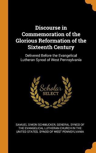 Discourse in Commemoration of the Glorious Reformation of the Sixteenth Century: Delivered Before the Evangelical Lutheran Synod of West Pennsylvania