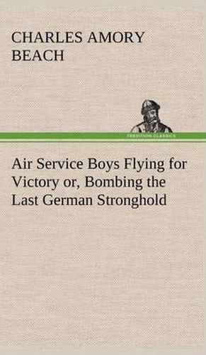 Cover image for Air Service Boys Flying for Victory or, Bombing the Last German Stronghold