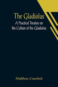 Cover image for The Gladiolus: A Practical Treatise on the Culture of the Gladiolus