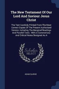 Cover image for The New Testament of Our Lord and Saviour Jesus Christ: The Text Carefully Printed from the Most Correct Copies of the Present Authorised Version, Including the Marginal Readings and Parallel Texts: With a Commentary and Critical Notes Designed as a