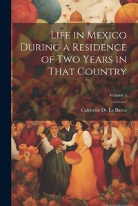 Cover image for Life in Mexico During a Residence of Two Years in That Country; Volume 1