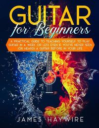 Cover image for Guitar for Beginners A Practical Guide To Teaching Yourself To Play Guitar In A Week Or Less Even If You've Never Seen (Or Heard) A Guitar Before In Your Life